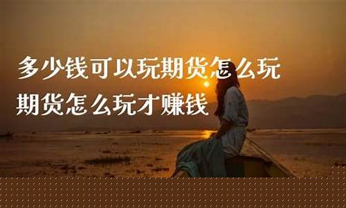 玩期货要多少钱(玩期货要多少钱可以玩)_https://www.jianghaiboli.com_黄金期货_第1张