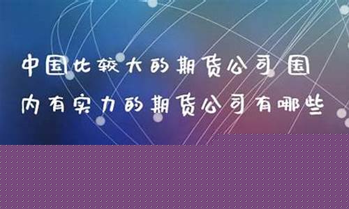 中国比较大的期货公司(中国十大期货公司)_https://www.jianghaiboli.com_恒指期货_第1张