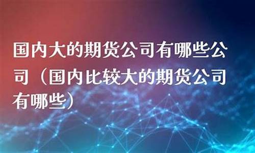 国内比较大的期货公司(国内最大的期货公司)_https://www.jianghaiboli.com_恒指期货_第1张