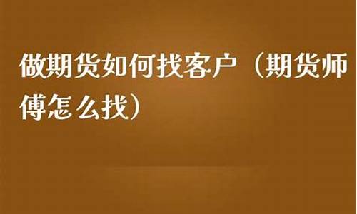 做期货怎么找客户(做期货怎么找客户聊天)_https://www.jianghaiboli.com_外盘期货_第1张