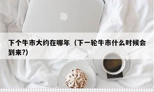 下个牛市大约在哪年_https://www.jianghaiboli.com_原油期货_第1张