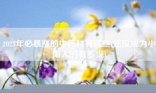 2023年必暴涨的中药材有哪些(未来要涨价的中药材)_https://www.jianghaiboli.com_期货_第1张