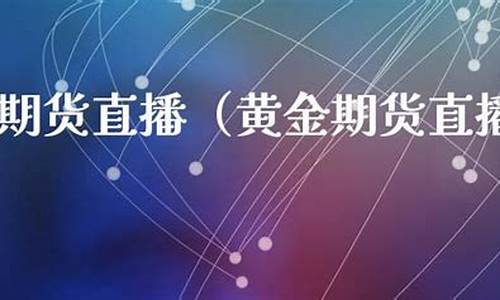 黄金期货直播间开户流程(黄金期货直播间22小时直播)_https://www.jianghaiboli.com_恒指期货_第1张