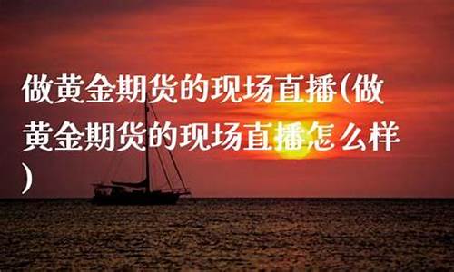 黄金期货现场直播(黄金期货现场直播视频)_https://www.jianghaiboli.com_原油期货_第1张