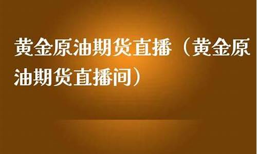 黄金原油直播平台好(黄金原油期货财经直播室)_https://www.jianghaiboli.com_期货_第1张