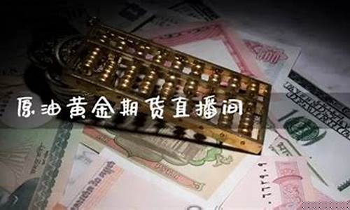 现货黄金原油直播间(黄金原油直播平台手机)_https://www.jianghaiboli.com_黄金期货_第1张