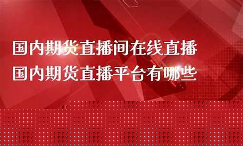 国内期货直播室在线直播(国内期货直播室在线直播网站)_https://www.jianghaiboli.com_黄金期货_第1张
