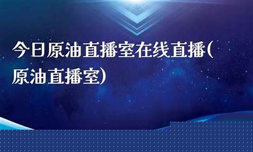 河北原油直播室(原油直播室在线直播)_https://www.jianghaiboli.com_黄金期货_第1张
