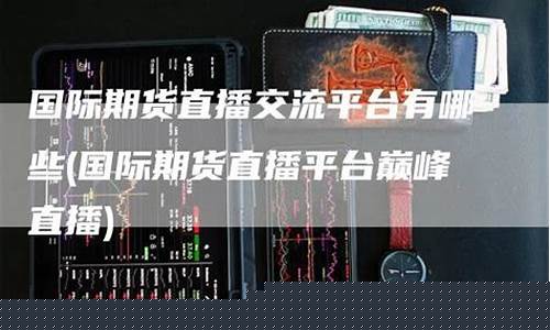 巅峰直播国际期货(国际期货直播间在线视频)_https://www.jianghaiboli.com_原油期货_第1张