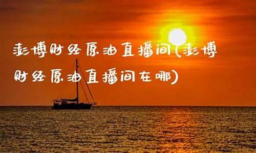 澎博财经原油直播间(澎博财经原油直播间在哪)_https://www.jianghaiboli.com_期货_第1张