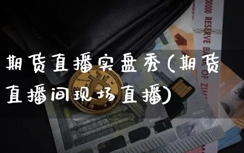 期货直播实盘秀(期货直播间现场直播)_https://www.jianghaiboli.com_黄金期货_第1张