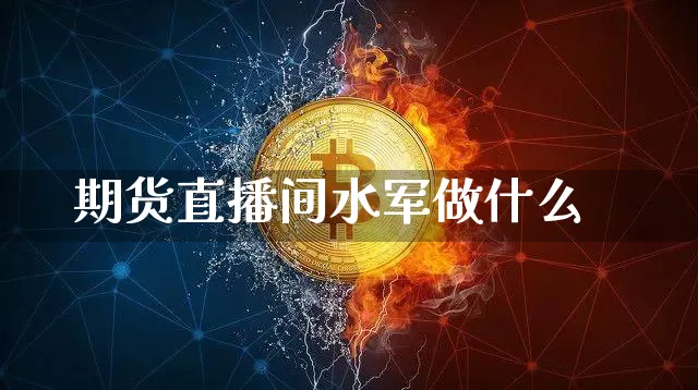 期货直播间水军做什么_https://www.jianghaiboli.com_期货_第1张