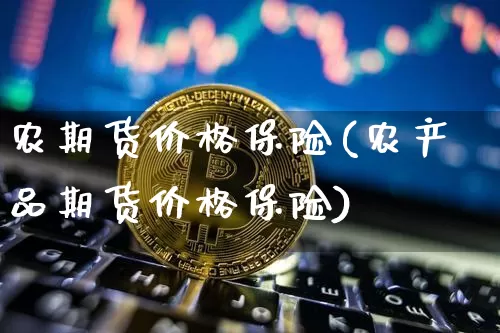 农期货价格保险(农产品期货价格保险)_https://www.jianghaiboli.com_原油期货_第1张