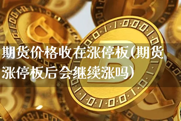 期货价格收在涨停板(期货涨停板后会继续涨吗)_https://www.jianghaiboli.com_期货_第1张