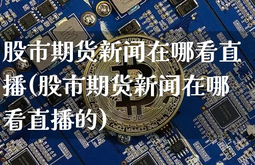 股市期货新闻在哪看直播(股市期货新闻在哪看直播的)_https://www.jianghaiboli.com_原油期货_第1张