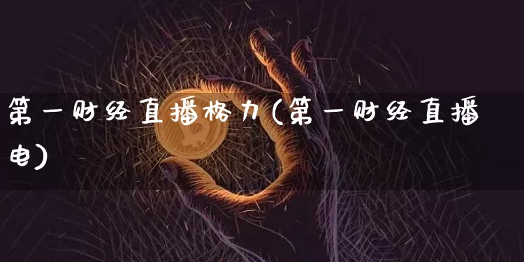 第一财经直播格力(第一财经直播电)_https://www.jianghaiboli.com_黄金期货_第1张