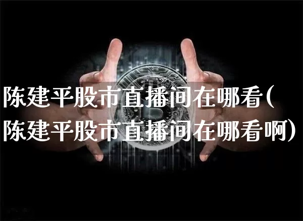 陈建平股市直播间在哪看(陈建平股市直播间在哪看啊)_https://www.jianghaiboli.com_原油期货_第1张