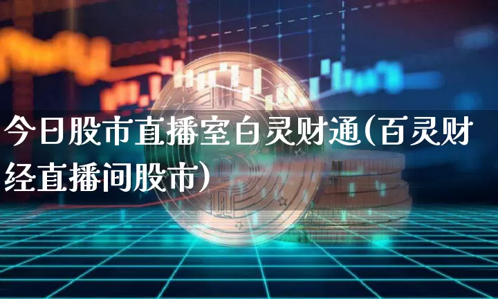 今日股市直播室白灵财通(百灵财经直播间股市)_https://www.jianghaiboli.com_外盘期货_第1张
