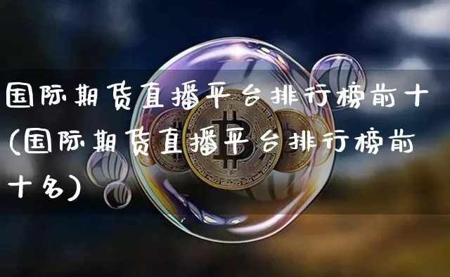国际期货直播平台排行榜前十(国际期货直播平台排行榜前十名)_https://www.jianghaiboli.com_期货_第1张