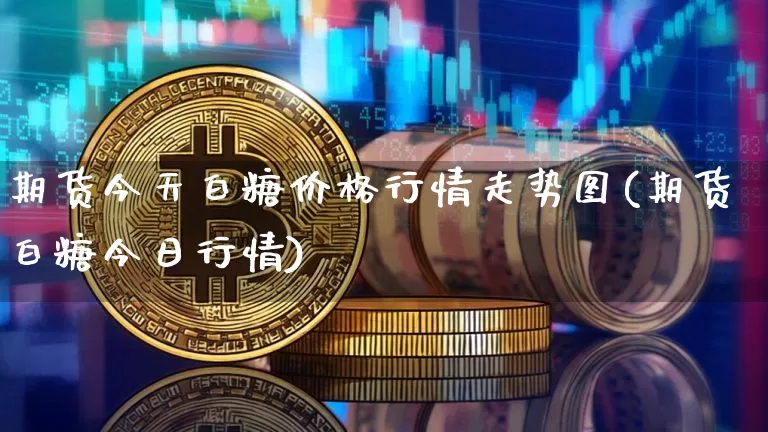 期货今天白糖价格行情走势图(期货白糖今日行情)_https://www.jianghaiboli.com_期货_第1张