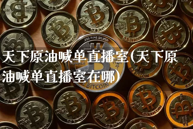 天下原油喊单直播室(天下原油喊单直播室在哪)_https://www.jianghaiboli.com_期货_第1张