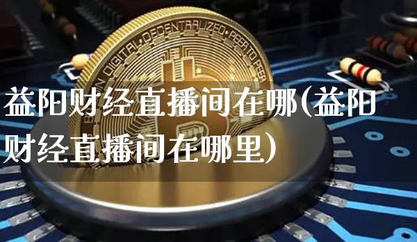 益阳财经直播间在哪(益阳财经直播间在哪里)_https://www.jianghaiboli.com_原油期货_第1张