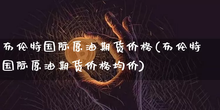 布伦特国际原油期货价格(布伦特国际原油期货价格均价)_https://www.jianghaiboli.com_外盘期货_第1张