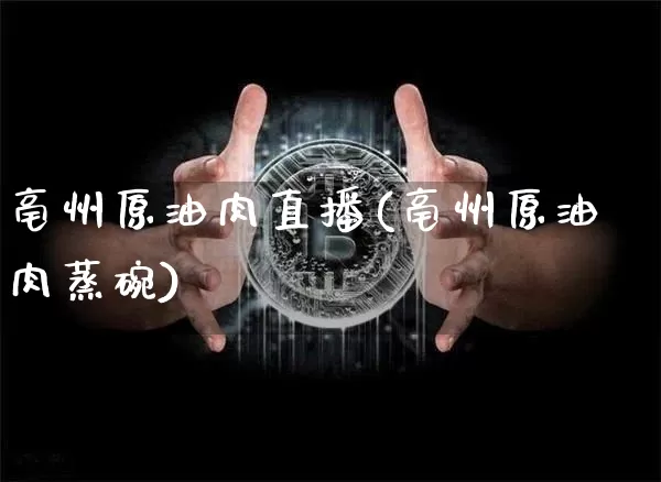 亳州原油肉直播(亳州原油肉蒸碗)_https://www.jianghaiboli.com_黄金期货_第1张
