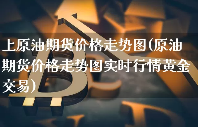 上原油期货价格走势图(原油期货价格走势图实时行情黄金交易)_https://www.jianghaiboli.com_期货_第1张