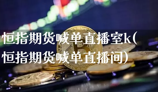 恒指期货喊单直播室k(恒指期货喊单直播间)_https://www.jianghaiboli.com_黄金期货_第1张