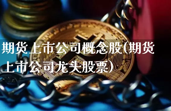 期货上市公司概念股(期货上市公司龙头股票)_https://www.jianghaiboli.com_原油期货_第1张