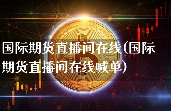 国际期货直播间在线(国际期货直播间在线喊单)_https://www.jianghaiboli.com_期货_第1张