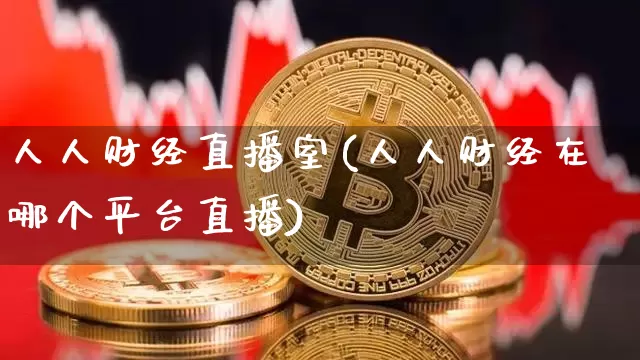 人人财经直播室(人人财经在哪个平台直播)_https://www.jianghaiboli.com_外盘期货_第1张