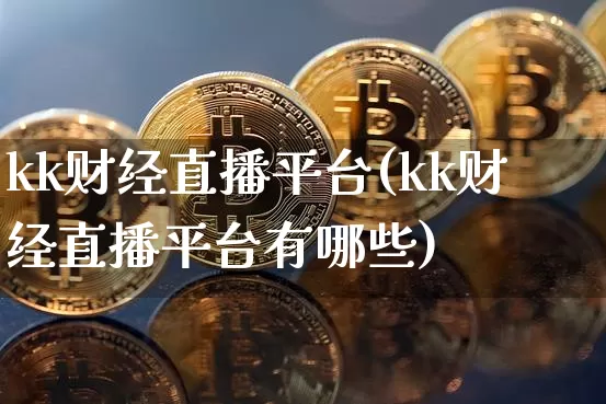 kk财经直播平台(kk财经直播平台有哪些)_https://www.jianghaiboli.com_外盘期货_第1张