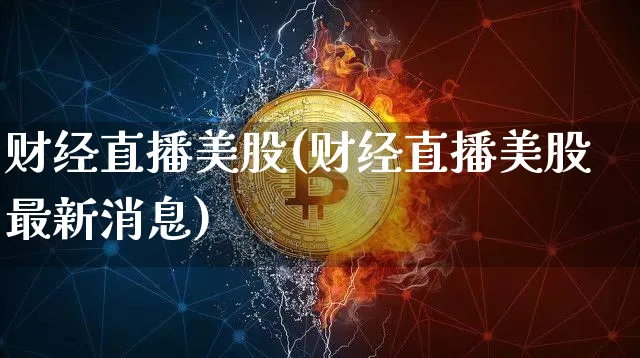 财经直播美股(财经直播美股最新消息)_https://www.jianghaiboli.com_恒指期货_第1张
