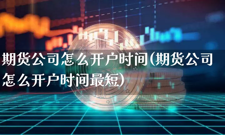 期货公司怎么开户时间(期货公司怎么开户时间最短)_https://www.jianghaiboli.com_恒指期货_第1张