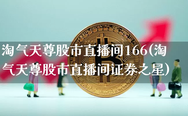 淘气天尊股市直播间166(淘气天尊股市直播间证券之星)_https://www.jianghaiboli.com_外盘期货_第1张