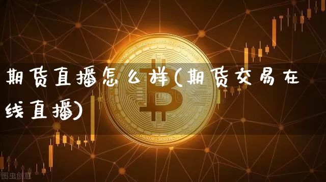 期货直播怎么样(期货交易在线直播)_https://www.jianghaiboli.com_外盘期货_第1张