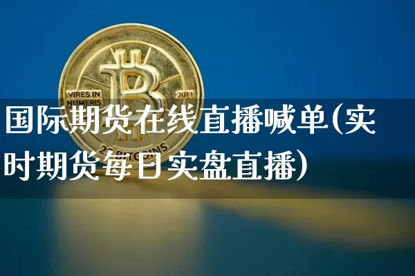 国际期货在线直播喊单(实时期货每日实盘直播)_https://www.jianghaiboli.com_期货_第1张