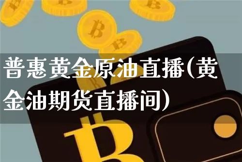 普惠黄金原油直播(黄金油期货直播间)_https://www.jianghaiboli.com_期货_第1张