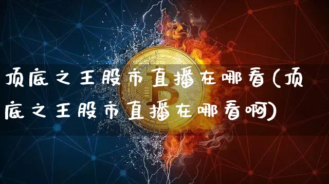 顶底之王股市直播在哪看(顶底之王股市直播在哪看啊)_https://www.jianghaiboli.com_外盘期货_第1张