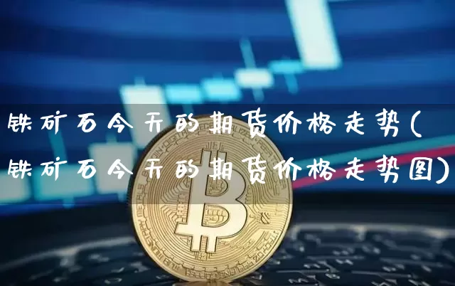 铁矿石今天的期货价格走势(铁矿石今天的期货价格走势图)_https://www.jianghaiboli.com_黄金期货_第1张