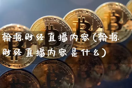 翰源财经直播内容(翰源财经直播内容是什么)_https://www.jianghaiboli.com_黄金期货_第1张