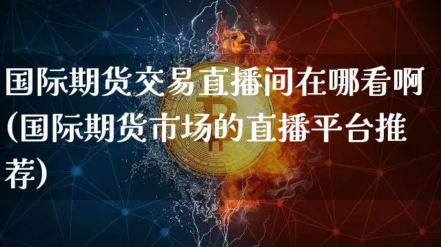 国际期货交易直播间在哪看啊(国际期货市场的直播平台推荐)_https://www.jianghaiboli.com_期货_第1张