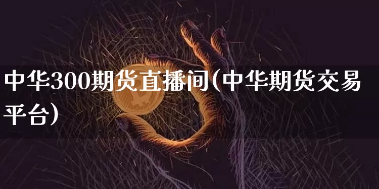 中华300期货直播间(中华期货交易平台)_https://www.jianghaiboli.com_期货_第1张