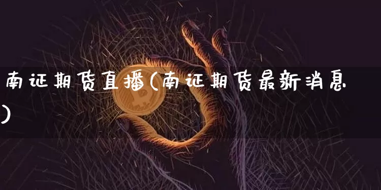 南证期货直播(南证期货最新消息)_https://www.jianghaiboli.com_黄金期货_第1张