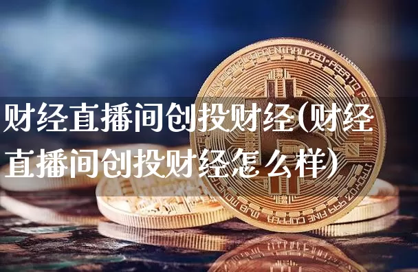 财经直播间创投财经(财经直播间创投财经怎么样)_https://www.jianghaiboli.com_外盘期货_第1张