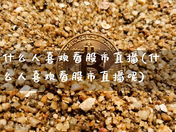 什么人喜欢看股市直播(什么人喜欢看股市直播呢)_https://www.jianghaiboli.com_外盘期货_第1张