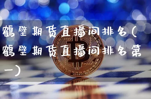 鹤壁期货直播间排名(鹤壁期货直播间排名第一)_https://www.jianghaiboli.com_期货_第1张