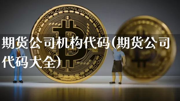 期货公司机构代码(期货公司代码大全)_https://www.jianghaiboli.com_原油期货_第1张
